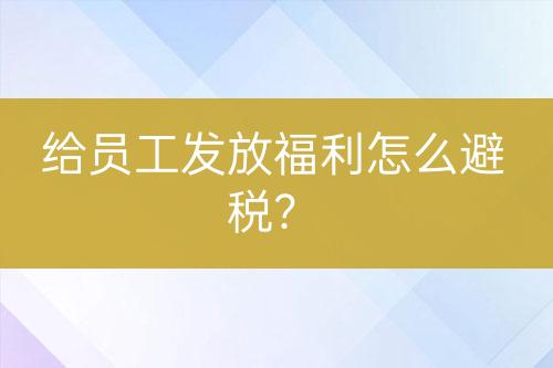 給員工發(fā)放福利怎么避稅？