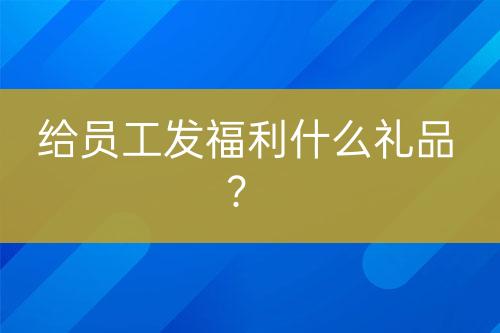 給員工發(fā)福利什么禮品？