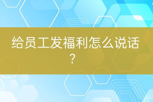 給員工發(fā)福利怎么說(shuō)話？