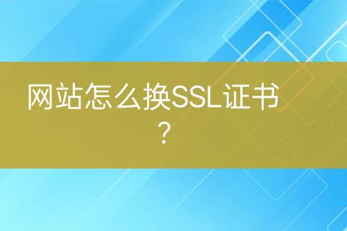 網(wǎng)站怎么換SSL證書(shū)？