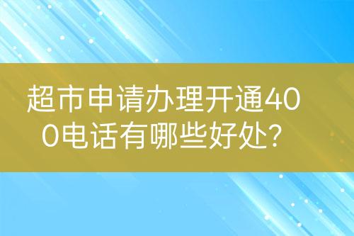 超市申請辦理開通400電話有哪些好處？