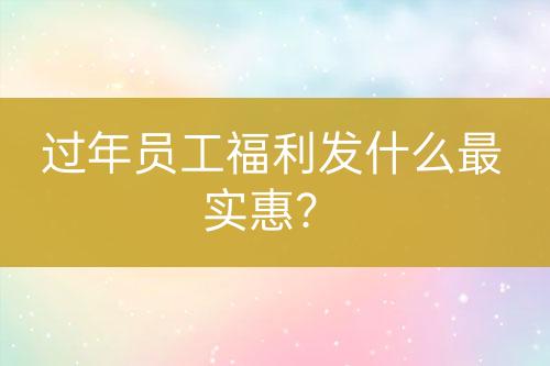 過年員工福利發(fā)什么最實(shí)惠？