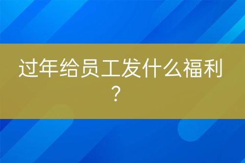 過年給員工發(fā)什么福利？