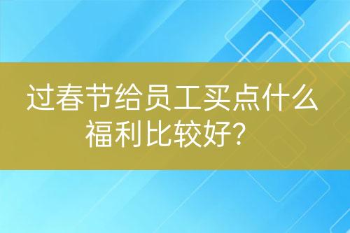 過(guò)春節(jié)給員工買點(diǎn)什么福利比較好？