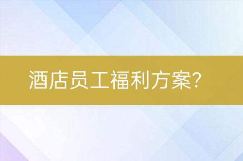 酒店員工福利方案？