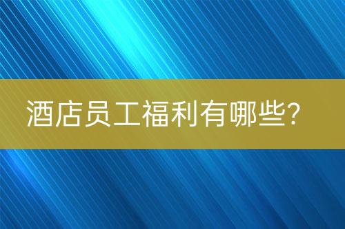 酒店員工福利有哪些？