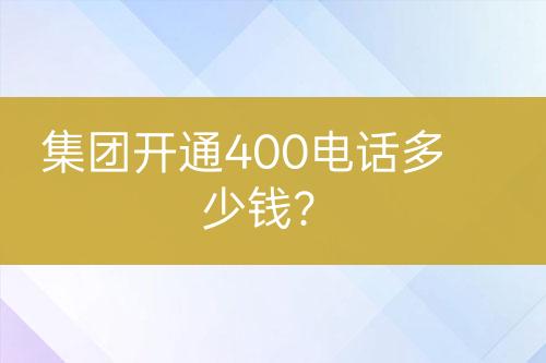 集團開通400電話多少錢？