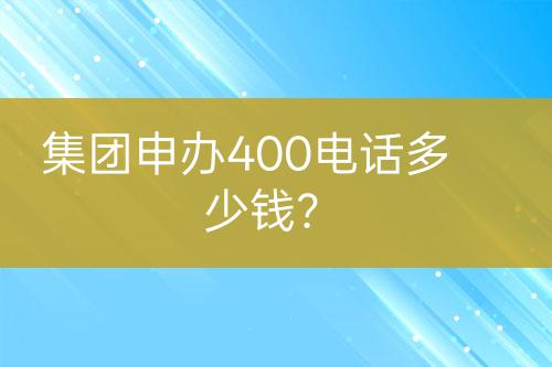 集團(tuán)申辦400電話多少錢？