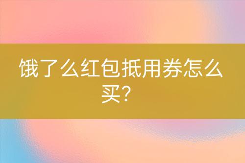 餓了么紅包抵用券怎么買？